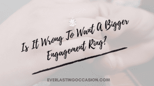 Is It Wrong To Want A Bigger Engagement Ring? [& What To Do]